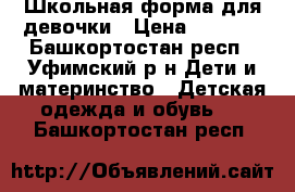 Школьная форма для девочки › Цена ­ 3 000 - Башкортостан респ., Уфимский р-н Дети и материнство » Детская одежда и обувь   . Башкортостан респ.